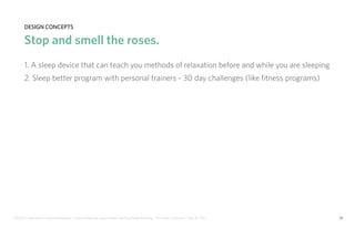 IDUS 711 - Methods of Contextual Research | Frances Manning, Lauren Peters, HaoTing Zhang, Ila Zheng | Prof. Sara Jo Johnson | May 28, 2013 30
design concepts
Stop and smell the roses.
1. A sleep device that can teach you methods of relaxation before and while you are sleeping
2. Sleep better program with personal trainers - 30 day challenges (like fitness programs)
 