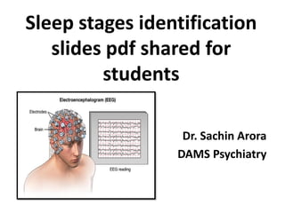 Sleep stages identification
slides pdf shared for
students
Dr. Sachin Arora
DAMS Psychiatry
 