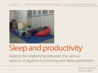 November 2013

DD 301: Introduction to Interaction Design

Guide: Asst. Prof. Sharmistha Banerjee

Sleep and productivity
Explore the relationship between the various
aspects of daytime functioning and sleep parameters
Bhawna Agarwal
Richa Tripathi

 