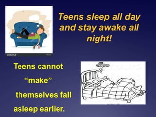 Teens sleep all day
and stay awake all
night!
Teens cannot
“make”
themselves fall
asleep earlier.
 
