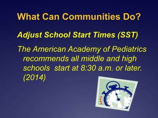What Can Communities Do?
Adjust School Start Times (SST)
The American Academy of Pediatrics
recommends all middle and high
schools start at 8:30 a.m. or later.
(2014)
 