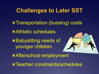 Challenges to Later SST
Transportation (bussing) costs
Athletic schedules
Babysitting needs of for
younger children
Afterschool employment
Teacher constraints/schedules
 