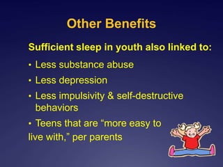 Other Benefits
Sufficient sleep in youth also linked to:
• Less substance abuse
• Less depression
• Less impulsivity & self-destructive
behaviors
• Teens that are “more easy to
live with,” per parents
 