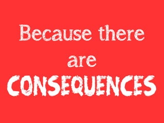 Because there
are
consequences
 