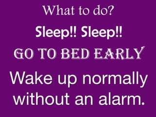 What to do?
Sleep!! Sleep!!
Go to bed early
.
 