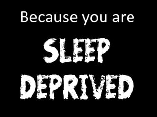 Because you are
SLEEP
DEPRIVED
 