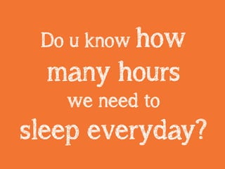 Do u know how
many hours
we need to
sleep everyday?
 