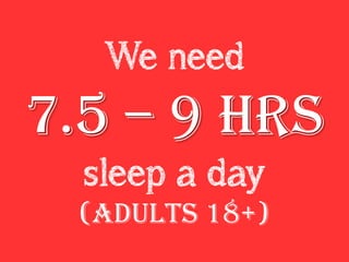 We need
7.5 – 9 hrs
sleep a day
(adults 18+)
 
