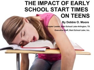 THE IMPACT OF EARLY
SCHOOL START TIMES
ON TEENS
By Debbie O. Moore
National Chapter Director, Start School Later, Inc.
 