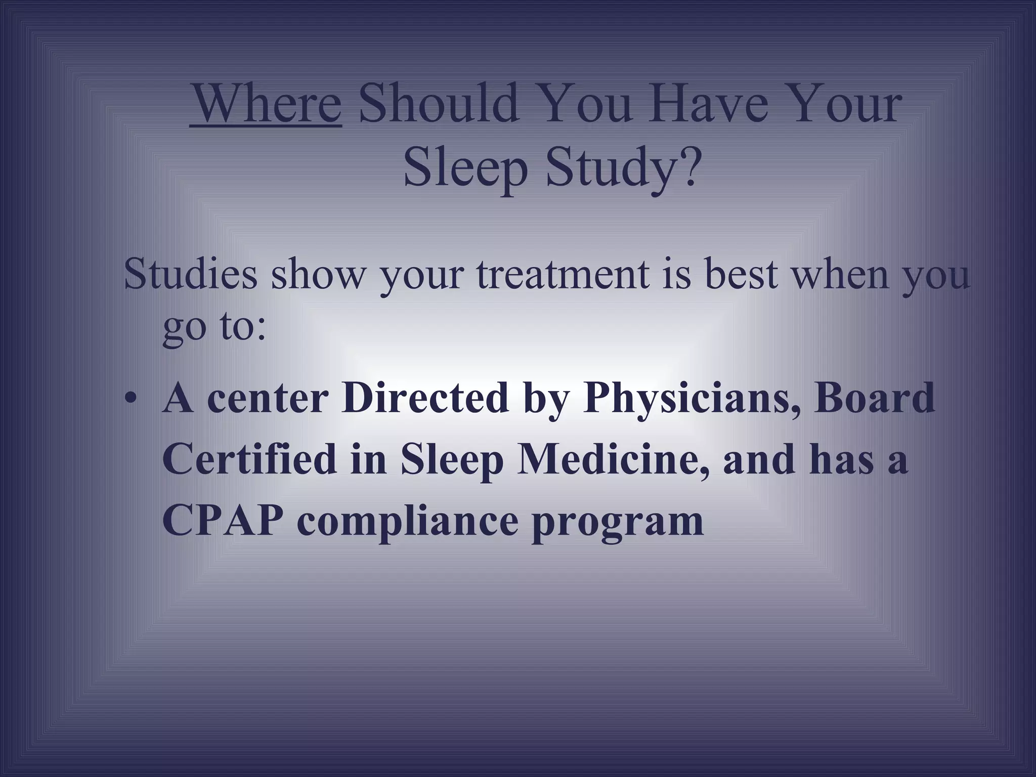 Where  Should You Have Your  Sleep Study? Studies show your treatment is best when you go to a center that is : Directed by Physicians, Board Certified in Sleep Medicine And has a CPAP compliance program Baylor’s center has both 