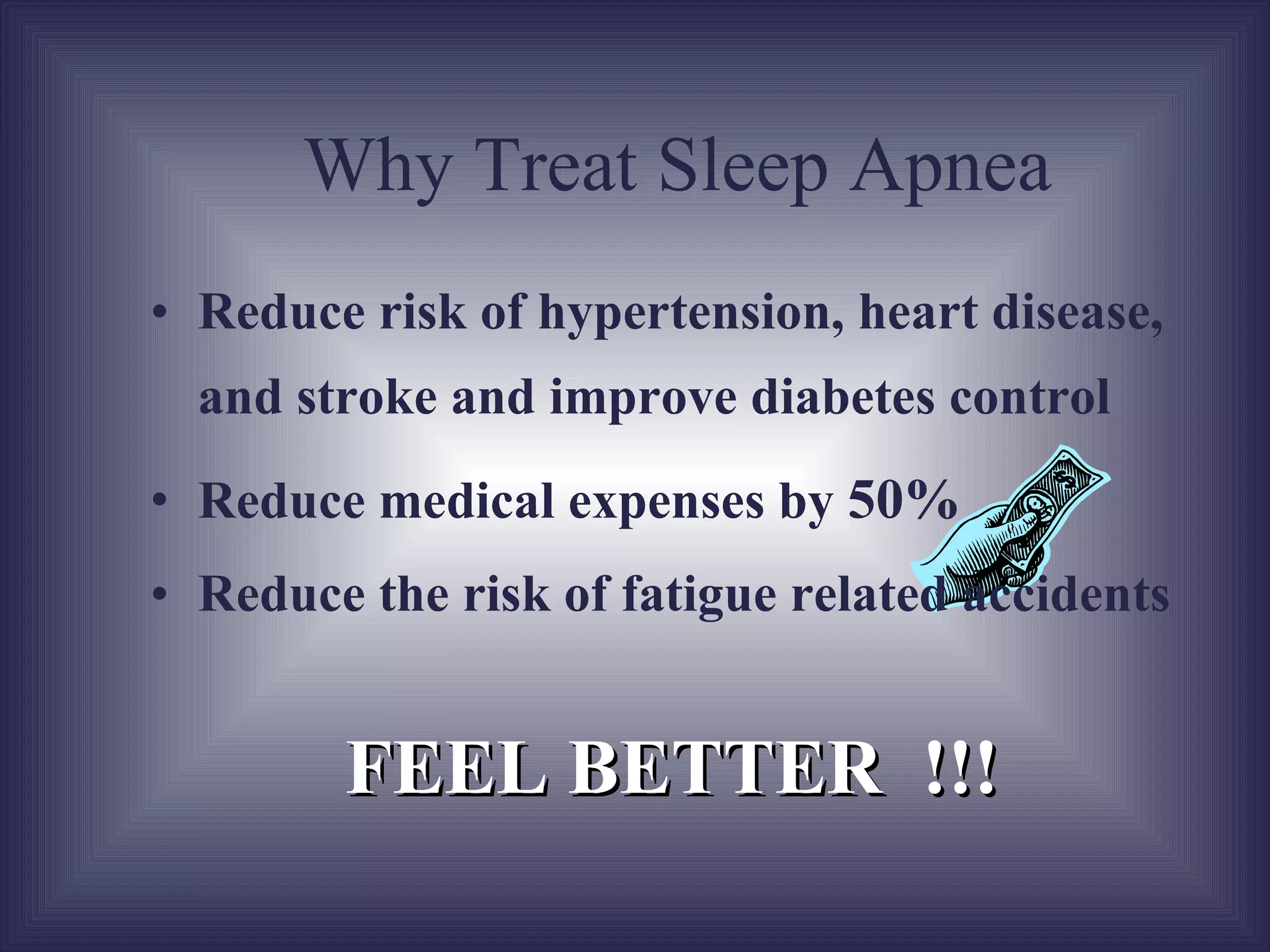 Reduce risk of hypertension, heart disease, stroke and surgical complications Reduce medical expenses by  50% Reduce the risk of fatigue related accidents Why Treat Sleep Apnea FEEL BETTER  !!! 