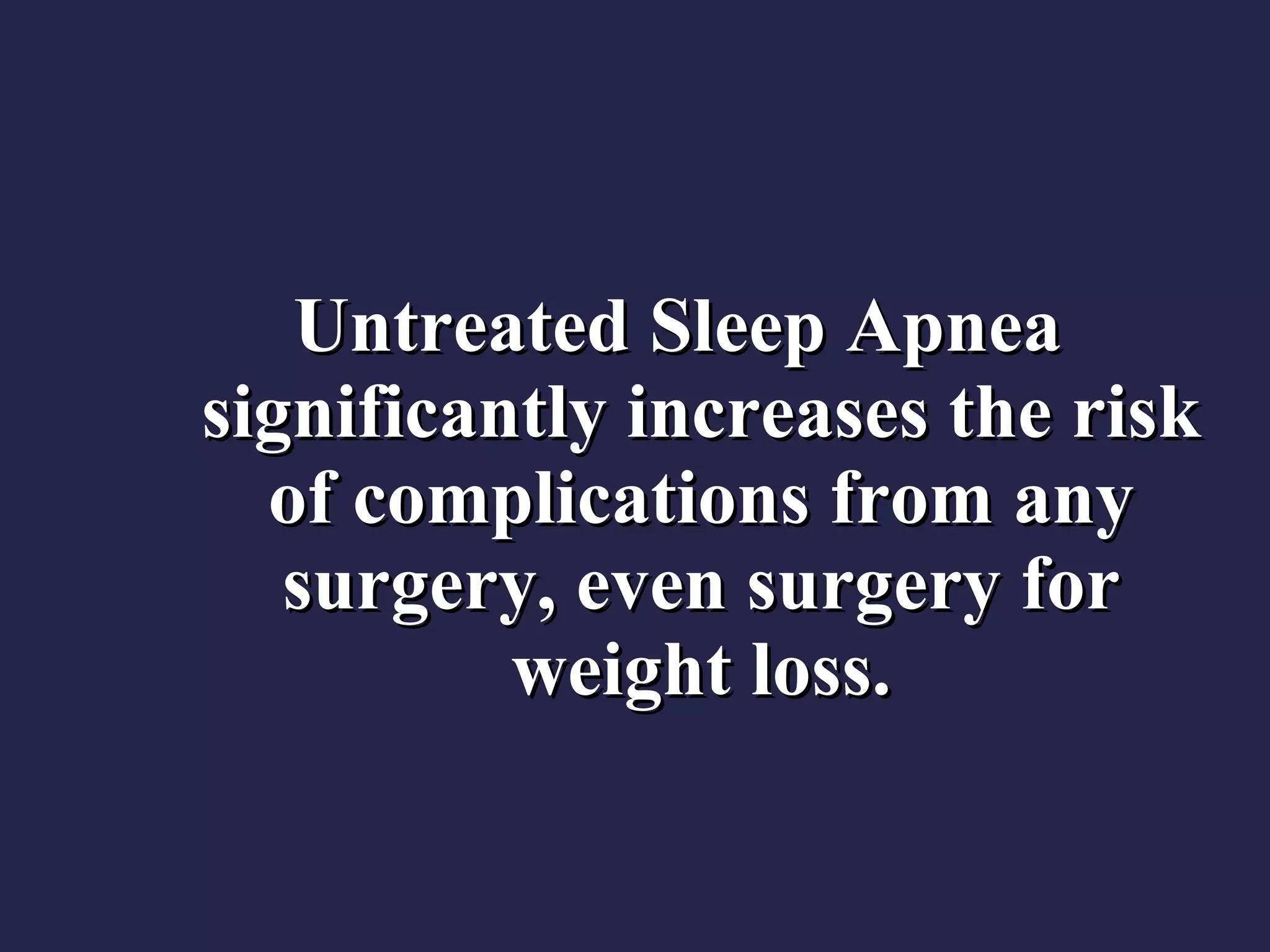 Untreated Sleep Apnea significantly increases the risk of complications from any surgery, even surgery for weight loss. 