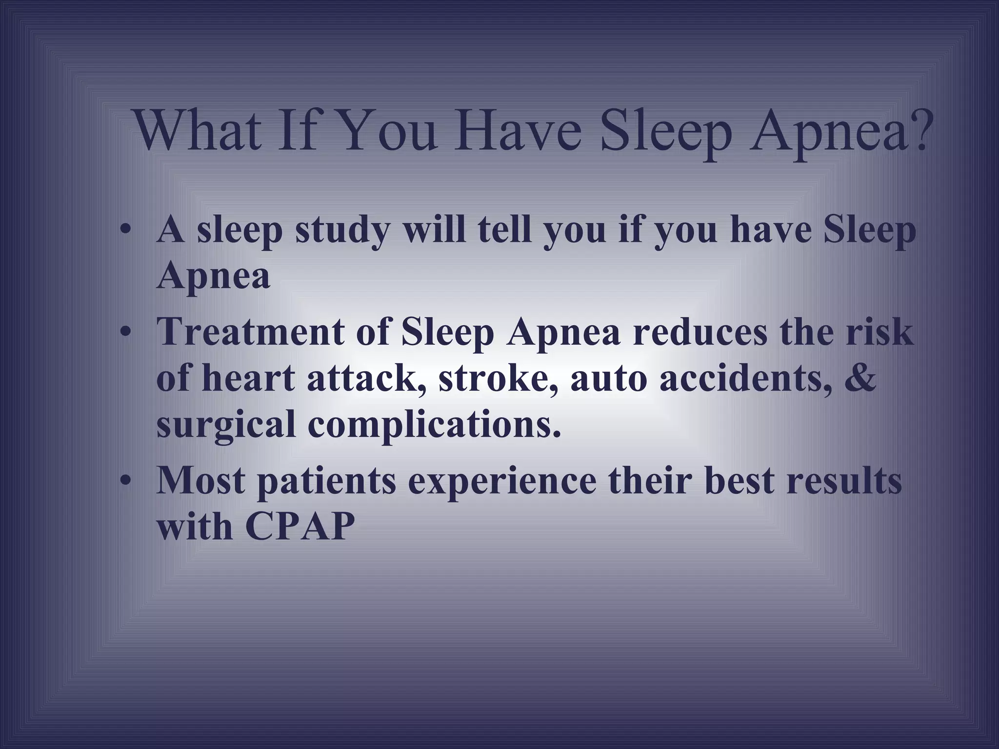A sleep study will tell you if you have Sleep Apnea Treatment of Sleep Apnea reduces the risk of heart attack, stroke, auto accidents, & surgical complications. Most patients experience their best results with CPAP What If You Have Sleep Apnea? 