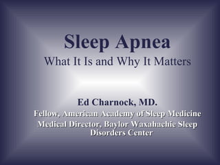 Sleep Apnea What It Is and Why It Matters Ed Charnock, MD. 