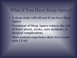 A sleep study will tell you if you have Sleep Apnea Treatment of Sleep Apnea reduces the risk of heart attack, stroke, auto accidents, & surgical complications. Most patients experience their best results with CPAP What If You Have Sleep Apnea? 