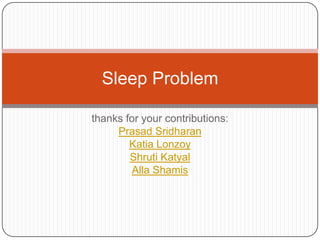 Sleep Problem

thanks for your contributions:
     Prasad Sridharan
        Katia Lonzoy
        Shruti Katyal
        Alla Shamis
 