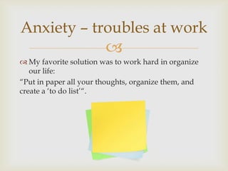 Anxiety – troubles at work
                        
 My favorite solution was to work hard in organize
   our life:
“Put in paper all your thoughts, organize them, and
create a ‘to do list’“.
 