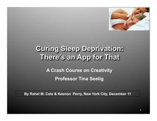 Curing Sleep Deprivation:
       There’s an App for That
            A Crash Course on Creativity
                 Professor Tina Seelig


By Rahel M. Cete & Keenon Perry, New York City, December 11



                                                              1
 