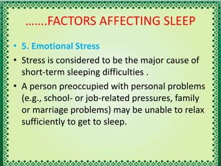 …….FACTORS AFFECTING SLEEP
• 5. Emotional Stress
• Stress is considered to be the major cause of
short-term sleeping difficulties .
• A person preoccupied with personal problems
(e.g., school- or job-related pressures, family
or marriage problems) may be unable to relax
sufficiently to get to sleep.
 