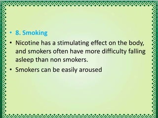 • 8. Smoking
• Nicotine has a stimulating effect on the body,
and smokers often have more difficulty falling
asleep than non smokers.
• Smokers can be easily aroused
 