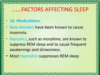 …….FACTORS AFFECTING SLEEP
• 10. Medications:
• Beta-blockers have been known to cause
insomnia.
• Narcotics, such as morphine, are known to
suppress REM sleep and to cause frequent
awakenings and drowsiness.
• Most Hypnotics suppresses REM sleep
 
