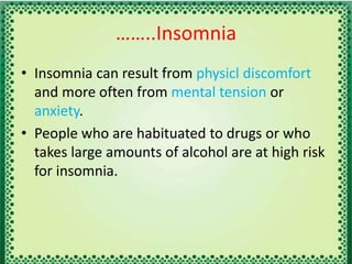 ……..Insomnia
• Insomnia can result from physicl discomfort
and more often from mental tension or
anxiety.
• People who are habituated to drugs or who
takes large amounts of alcohol are at high risk
for insomnia.
 