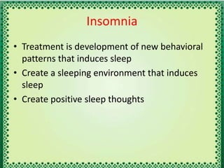 Insomnia
• Treatment is development of new behavioral
patterns that induces sleep
• Create a sleeping environment that induces
sleep
• Create positive sleep thoughts
 