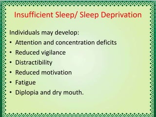 Insufficient Sleep/ Sleep Deprivation
Individuals may develop:
• Attention and concentration deficits
• Reduced vigilance
• Distractibility
• Reduced motivation
• Fatigue
• Diplopia and dry mouth.
 