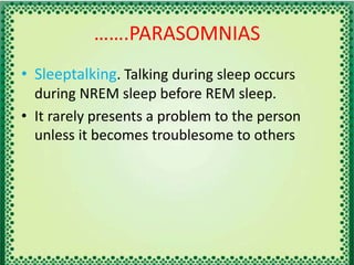 …….PARASOMNIAS
• Sleeptalking. Talking during sleep occurs
during NREM sleep before REM sleep.
• It rarely presents a problem to the person
unless it becomes troublesome to others
 