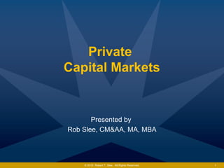 Private
Capital Markets
Presented by
Rob Slee, CM&AA, MA, MBA
© 2015 Robert T. Slee. All Rights Reserved. 1
 