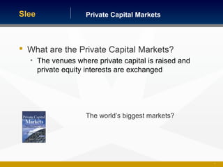 Private Capital MarketsSlee
 What are the Private Capital Markets?
• The venues where private capital is raised and
private equity interests are exchanged
The world’s biggest markets?
3
 