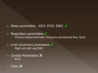  Sleep parameters – EEG, EOG, EMG ✔
 Respiratory parameters ✔
› Thoraco-abdominal belts, Pressure and thermal flow, Spo2
 Limb movement parameters ✔
› Right and left Leg EMG
 Cardiac Parameters ❌
› ECG
 Video ❌
 