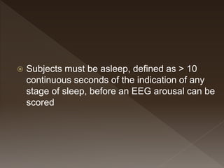  Subjects must be asleep, defined as > 10
continuous seconds of the indication of any
stage of sleep, before an EEG arousal can be
scored
 