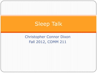 Sleep Talk
Christopher Connor Dixon
Fall 2012, COMM 211

 