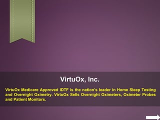 VirtuOx, Inc.
VirtuOx Medicare Approved IDTF is the nation’s leader in Home Sleep Testing
and Overnight Oximetry. VirtuOx Sells Overnight Oximeters, Oximeter Probes
and Patient Monitors.
 