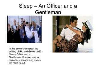 Sleep – An Officer and a
              Gentleman




In this scene they spoof the
ending of Richard Gere’s 1982
film an Officer and a
Gentleman. However due to
comedic purposes they switch
the roles round.
 