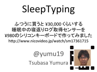 SleepTyping	
  
                    	
  
    ふつうに買うと ¥30,000	
  くらいする	
  
   睡眠中の寝返りログ取得センサーを	
  
¥980のシリコンキーボードで作ってみました	
  
 h2p://www.nicovideo.jp/watch/sm17361715	


             @yumu19	
  
           Tsubasa	
  Yumura	
  
 