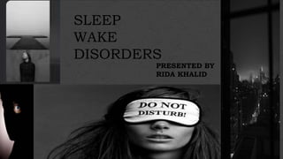SLEEP
WAKE
DISORDERS
PRESENTED BY
RIDA KHALID
 