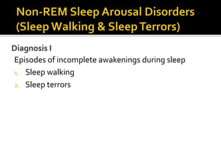 Diagnosis I
Episodes of incomplete awakenings during sleep
1. Sleep walking
2. Sleep terrors
 