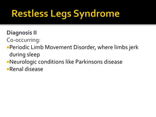 Diagnosis II
Co-occurring:
Periodic Limb Movement Disorder, where limbs jerk
during sleep
Neurologic conditions like Parkinsons disease
Renal disease
 