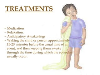 TREATMENTS
~ Medication
~ Relaxation.
~ Anticipatory Awakenings
~ Waking the child or person approximately
15-20 minutes before the usual time of an
event, and then keeping them awake
through the time during which the episodes
usually occur.
 