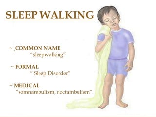 SLEEP WALKING
~ COMMON NAME
“sleepwalking”
~ FORMAL
“ Sleep Disorder”
~ MEDICAL
“somnambulism, noctambulism”
 