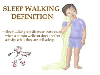 SLEEP WALKING
DEFINITION
~ Sleepwalking is a disorder that occurs
when a person walks or does another
activity while they are still asleep.
 