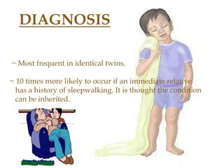 DIAGNOSIS
~ Most frequent in identical twins.
~ 10 times more likely to occur if an immediate relative
has a history of sleepwalking. It is thought the condition
can be inherited.
 