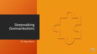 Sleepwalking
(Somnambulism)
Dr Vijay Bhatia
 