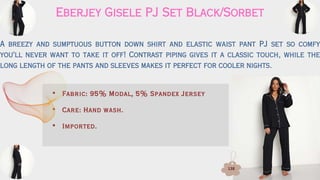 Eberjey Gisele PJ Set Black/Sorbet
A breezy and sumptuous button down shirt and elastic waist pant PJ set so comfy
you'll never want to take it off! Contrast piping gives it a classic touch, while the
long length of the pants and sleeves makes it perfect for cooler nights.
• Fabric: 95% Modal, 5% Spandex Jersey
• Care: Hand wash.
• Imported.
138
 