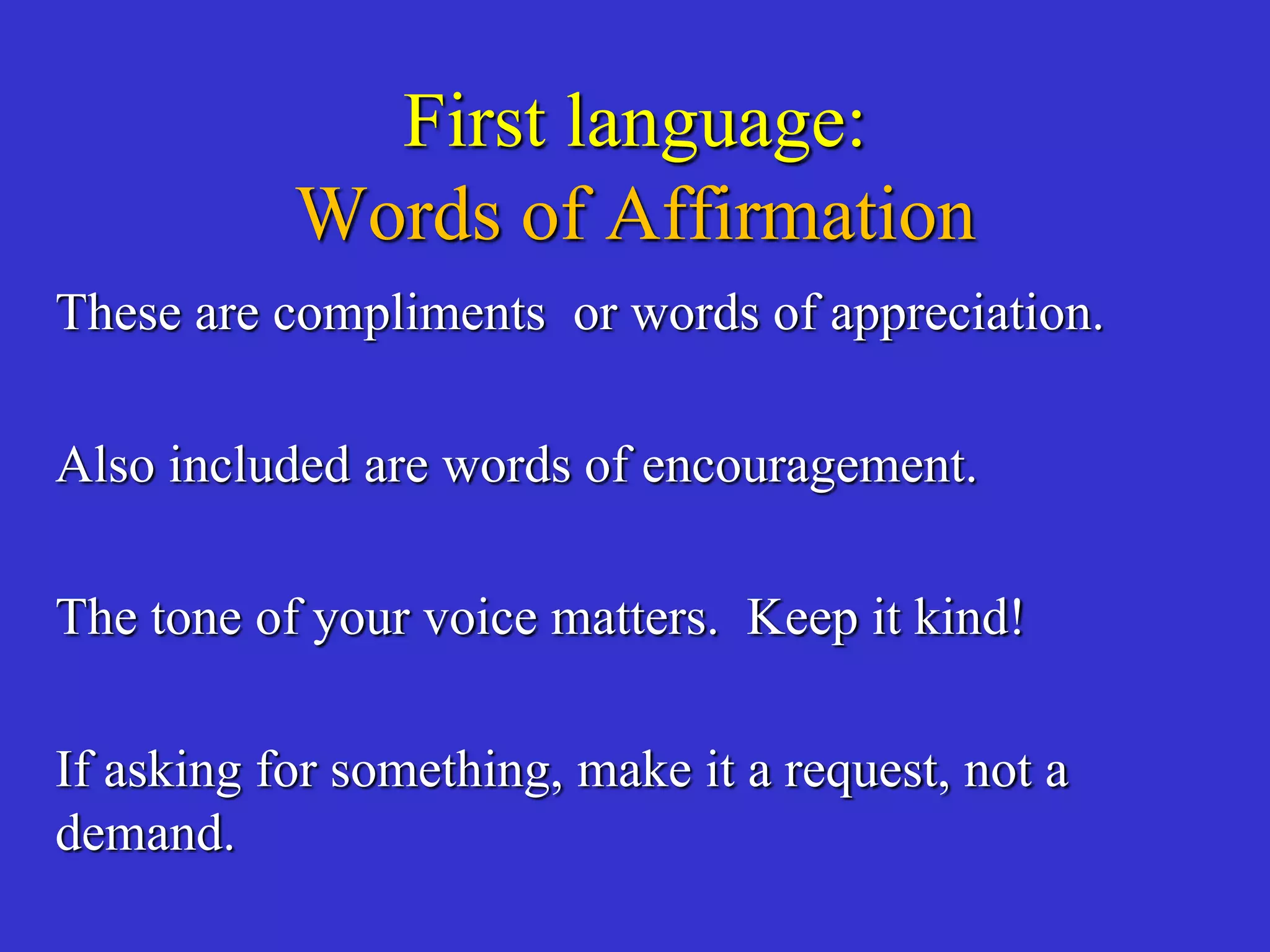 First language:
Words of Affirmation
These are compliments or words of appreciation.
Also included are words of encouragement.
The tone of your voice matters. Keep it kind!
If asking for something, make it a request, not a
demand.
 