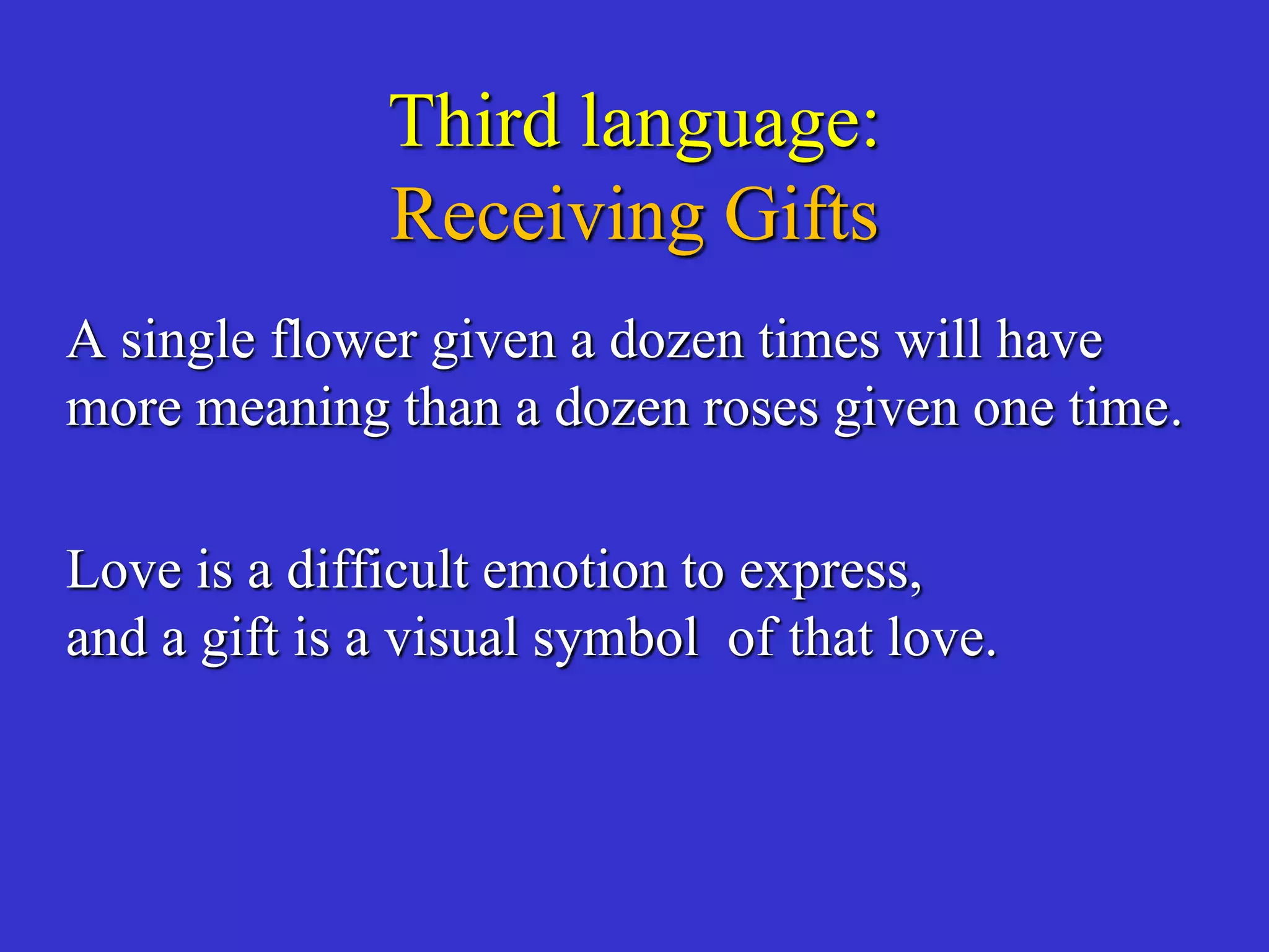 Third language:
Receiving Gifts
A single flower given a dozen times will have
more meaning than a dozen roses given one time.
Love is a difficult emotion to express,
and a gift is a visual symbol of that love.
 