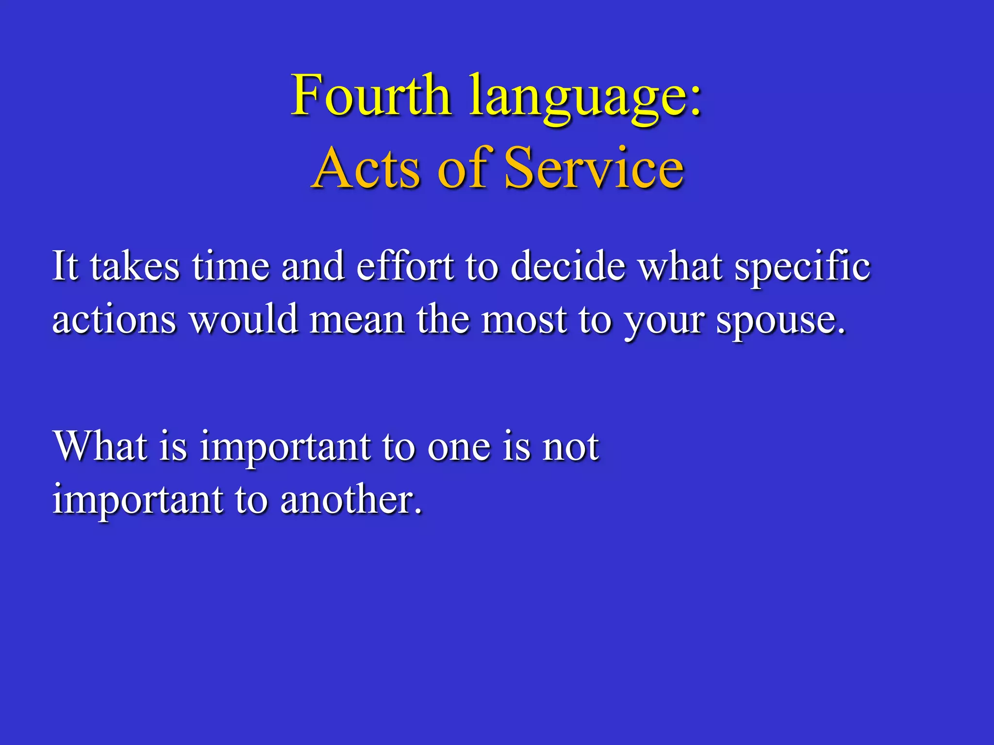 Fourth language:
Acts of Service
It takes time and effort to decide what specific
actions would mean the most to your spouse.
What is important to one is not
important to another.
 
