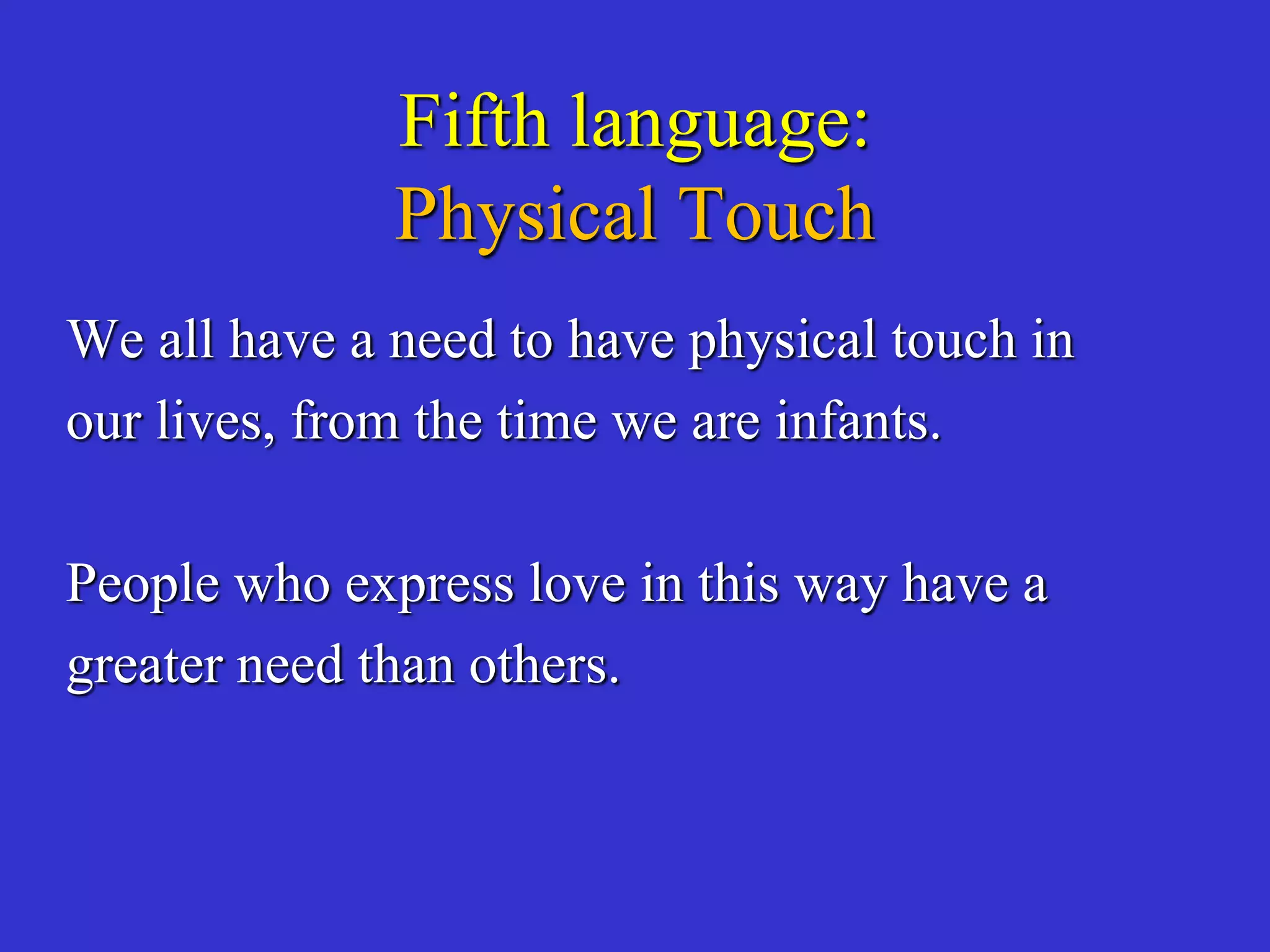 Fifth language:
Physical Touch
We all have a need to have physical touch in
our lives, from the time we are infants.
People who express love in this way have a
greater need than others.
 